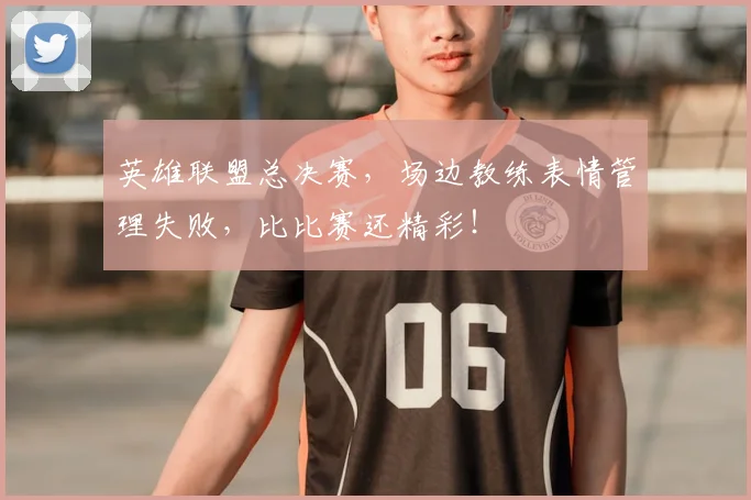 英雄联盟总决赛,场边教练表情管理失败,比比赛还精彩!