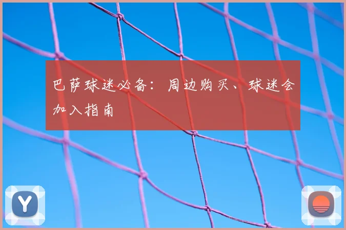 巴萨球迷必备：周边购买、球迷会加入指南