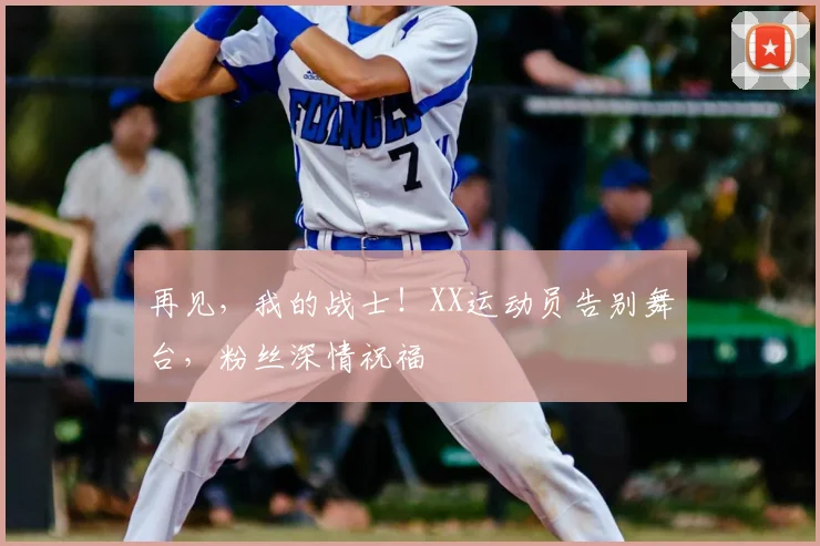 再见，我的战士！XX运动员告别舞台，粉丝深情祝福