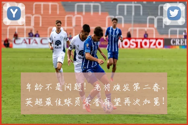 年龄不是问题!老将焕发第二春,英超最佳球员荣誉有望再次加冕!