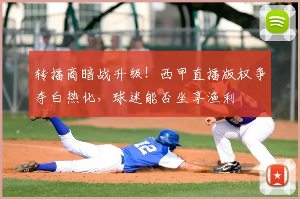 转播商暗战升级!西甲直播版权争夺白热化,球迷能否坐享渔利
