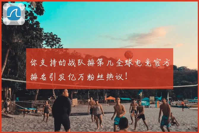你支持的战队排第几全球电竞官方排名引发亿万粉丝热议！
