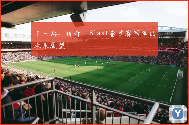 下一站，传奇！Blast春季赛冠军的未来展望！