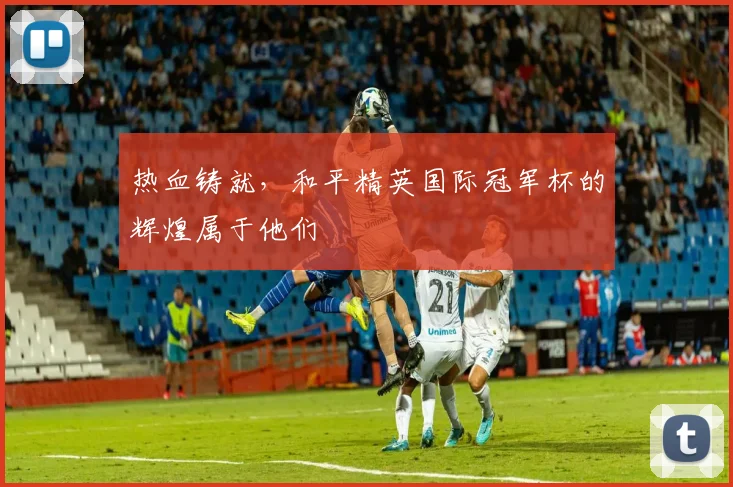 热血铸就，和平精英国际冠军杯的辉煌属于他们