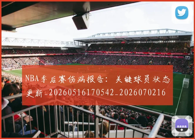 NBA季后赛伤病报告：关键球员状态更新_20260516170542_20260702163923