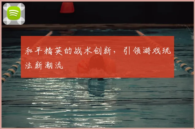 和平精英的战术创新，引领游戏玩法新潮流