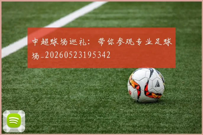 中超球场巡礼：带你参观专业足球场_20260523195342