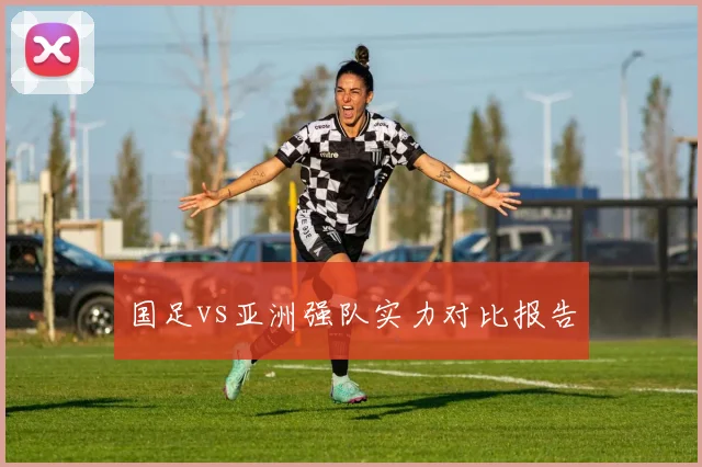 国足vs亚洲强队实力对比报告