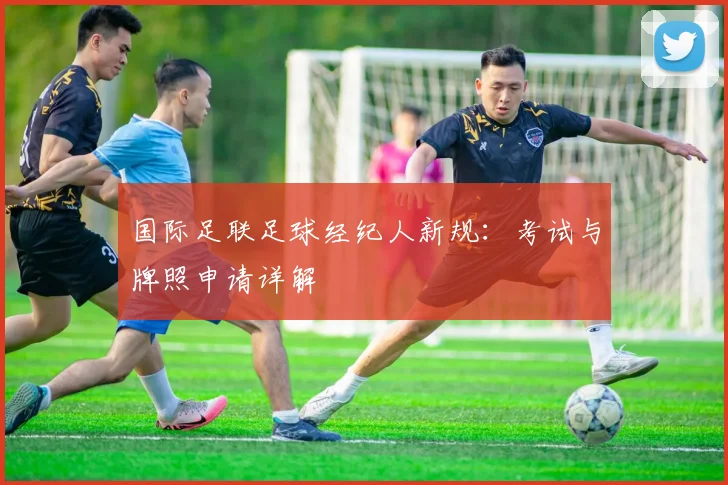 国际足联足球经纪人新规：考试与牌照申请详解