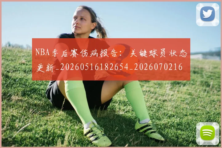 NBA季后赛伤病报告:关键球员状态更新_20260516182654_20260702163924
