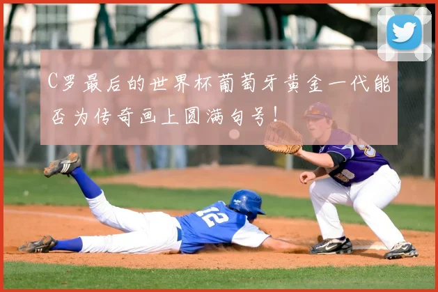 C罗最后的世界杯葡萄牙黄金一代能否为传奇画上圆满句号！