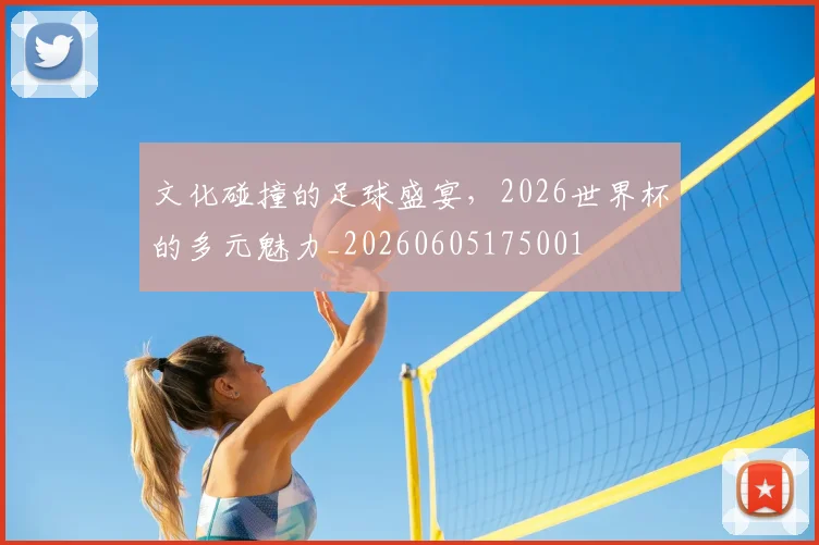 文化碰撞的足球盛宴，2026世界杯的多元魅力_20260605175001