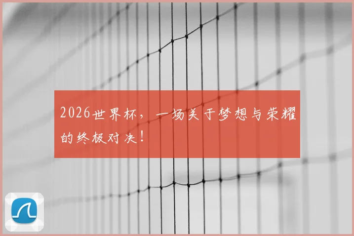 2026世界杯,一场关于梦想与荣耀的终极对决!