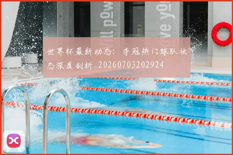 世界杯最新动态:夺冠热门球队状态深度剖析_20260703202924