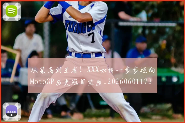 从菜鸟到王者！XXX如何一步步迈向MotoGP历史冠军宝座_20260601173203
