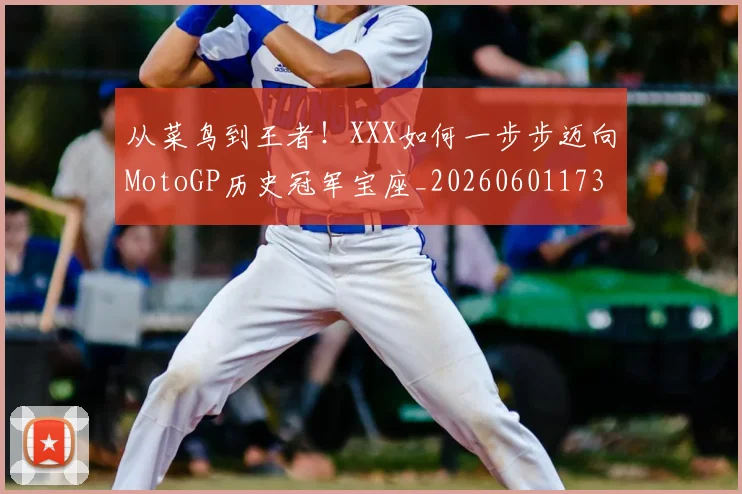 从菜鸟到王者！XXX如何一步步迈向MotoGP历史冠军宝座_20260601173203