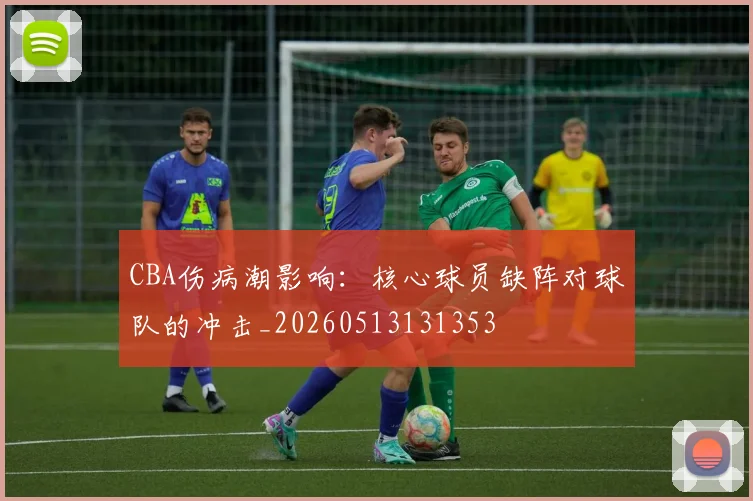 CBA伤病潮影响:核心球员缺阵对球队的冲击_20260513131353