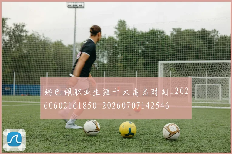 姆巴佩职业生涯十大高光时刻_20260602161850_20260707142546