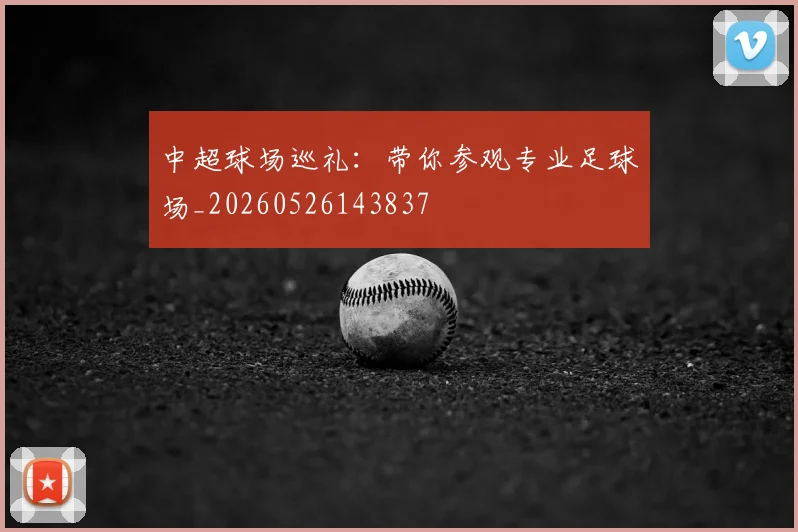 中超球场巡礼：带你参观专业足球场_20260526143837