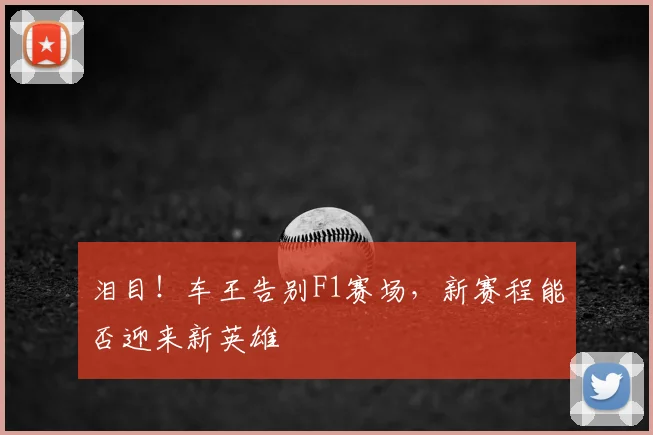 泪目!车王告别F1赛场,新赛程能否迎来新英雄