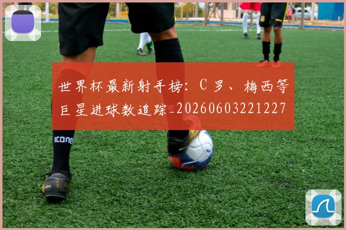 世界杯最新射手榜：C 罗、梅西等巨星进球数追踪_20260603221227