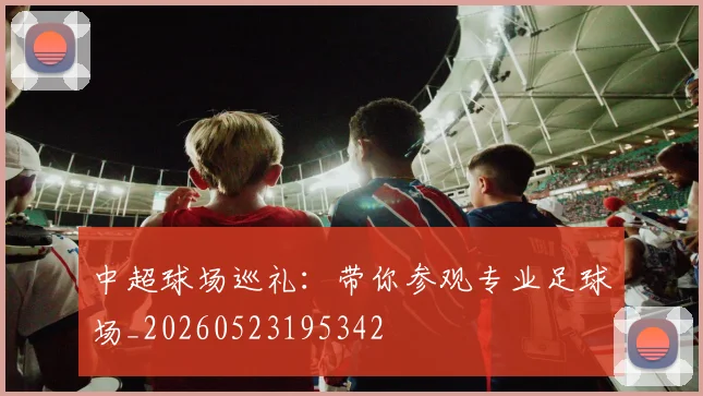 中超球场巡礼：带你参观专业足球场_20260523195342