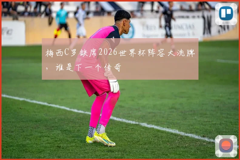 梅西C罗缺席2026世界杯阵容大洗牌，谁是下一个传奇