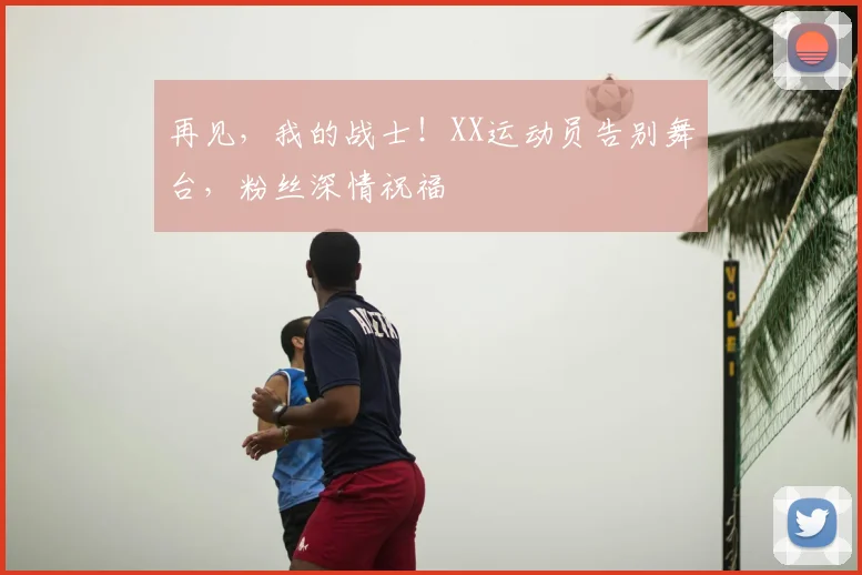 再见，我的战士！XX运动员告别舞台，粉丝深情祝福