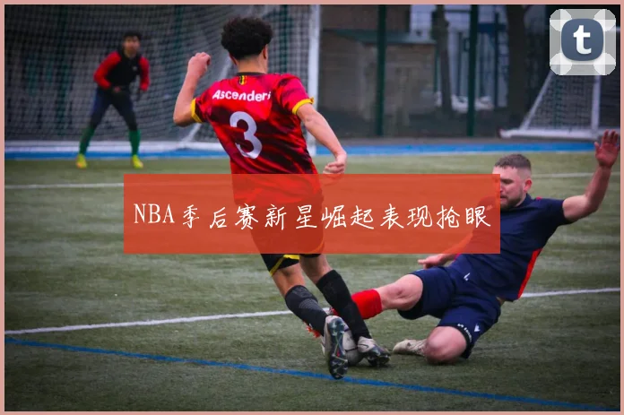 NBA季后赛新星崛起表现抢眼