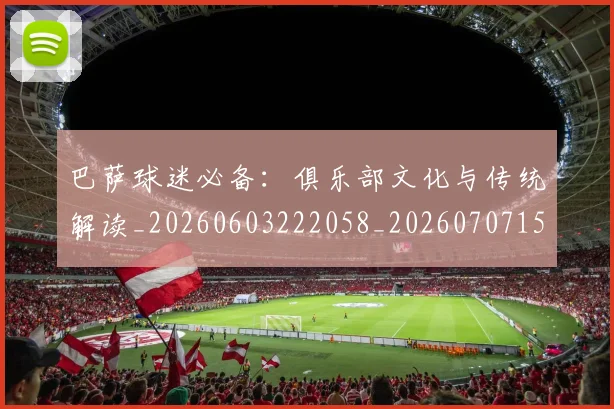 巴萨球迷必备:俱乐部文化与传统解读_20260603222058_20260707151032