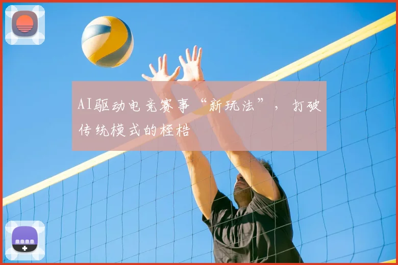 AI驱动电竞赛事“新玩法”，打破传统模式的桎梏