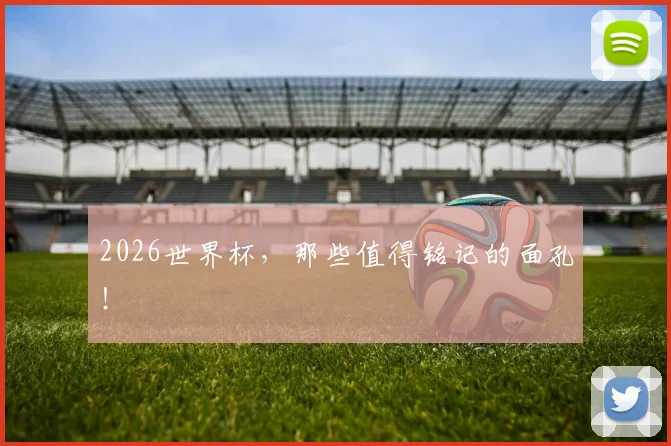 2026世界杯,那些值得铭记的面孔!