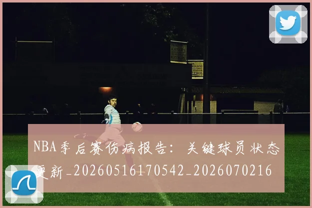 NBA季后赛伤病报告：关键球员状态更新_20260516170542_20260702163923