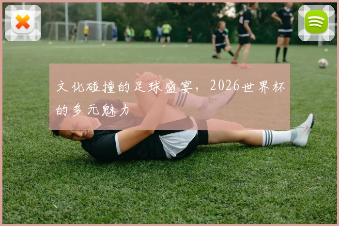 文化碰撞的足球盛宴，2026世界杯的多元魅力