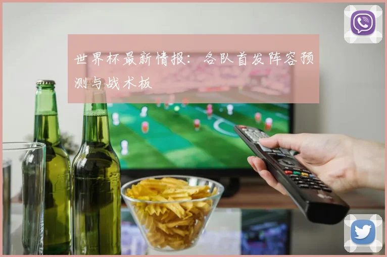 世界杯最新情报:各队首发阵容预测与战术板