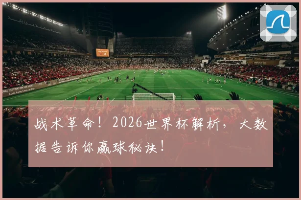 战术革命！2026世界杯解析，大数据告诉你赢球秘诀！