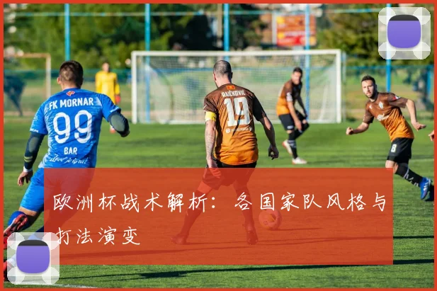 欧洲杯战术解析：各国家队风格与打法演变