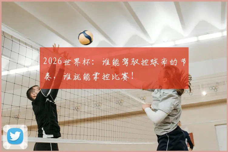 2026世界杯:谁能驾驭控球率的节奏,谁就能掌控比赛!