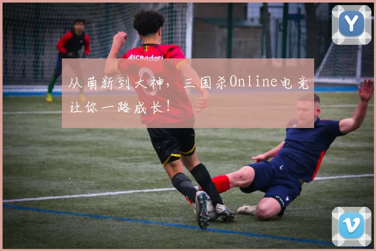 从萌新到大神，三国杀Online电竞让你一路成长！