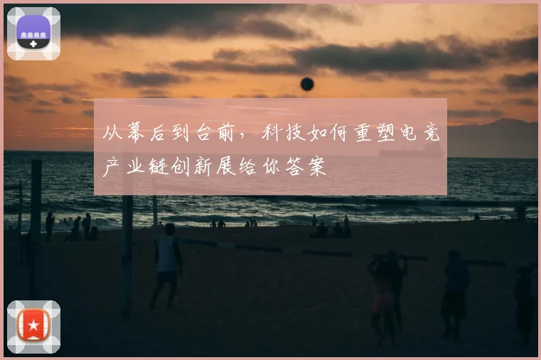 从幕后到台前，科技如何重塑电竞产业链创新展给你答案