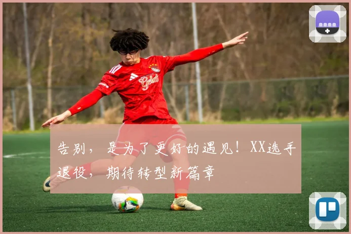 告别,是为了更好的遇见!XX选手退役,期待转型新篇章