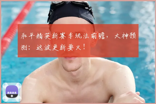 和平精英新赛季玩法前瞻，大神预测：这波更新要火！