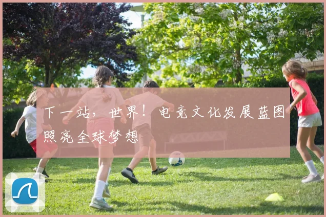 下一站，世界！电竞文化发展蓝图照亮全球梦想