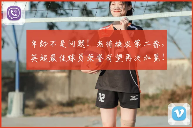 年龄不是问题!老将焕发第二春,英超最佳球员荣誉有望再次加冕!