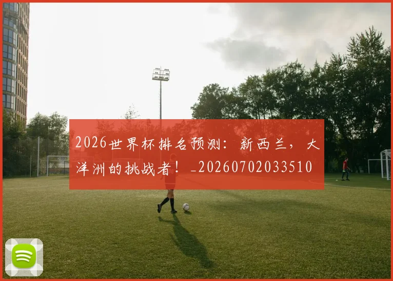 2026世界杯排名预测:新西兰,大洋洲的挑战者!_20260702033510