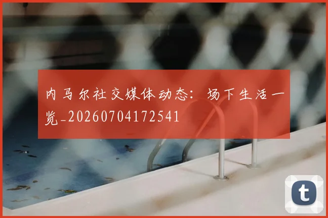 内马尔社交媒体动态:场下生活一览_20260704172541