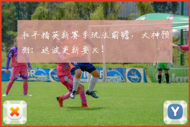 和平精英新赛季玩法前瞻，大神预测：这波更新要火！