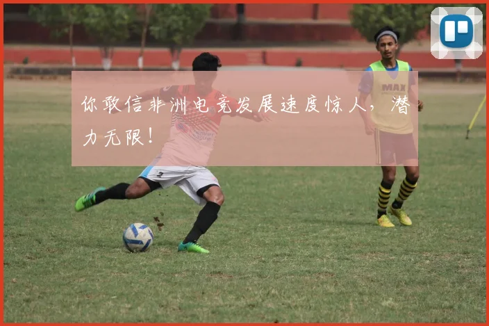 你敢信非洲电竞发展速度惊人，潜力无限！