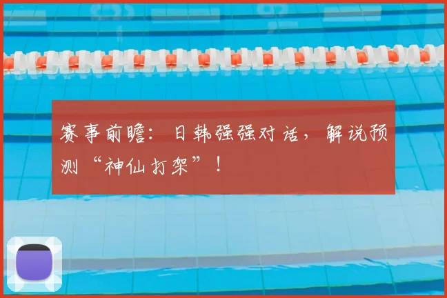 赛事前瞻：日韩强强对话，解说预测“神仙打架”！