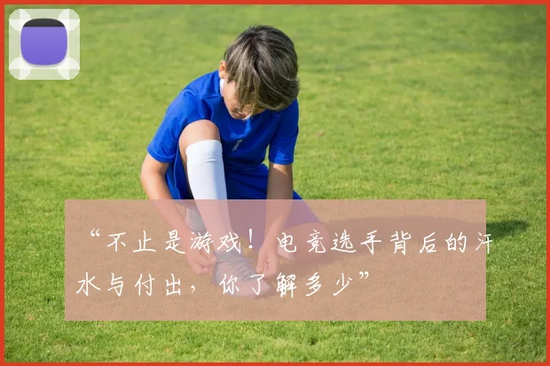 “不止是游戏!电竞选手背后的汗水与付出,你了解多少”